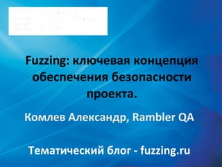Fuzzing:  ключевая концепция обеспечения безопасности проекта. Комлев Александр,  Rambler QA Тематический блог -  fuzzing.ru 