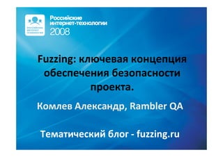 Fuzzing: ключевая концепция
 обеспечения безопасности
           проекта.
Комлев Александр, Rambler QA

Тематический блог - fuzzing.ru
 