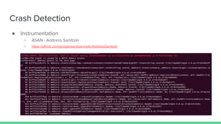 Crash Detection
● Instrumentation
○ ASAN - Address Sanitizer
○ https://github.com/google/sanitizers/wiki/AddressSanitizer
 