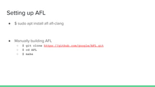 Setting up AFL
● $ sudo apt install aﬂ aﬂ-clang
● Manually building AFL
○ $ git clone https://github.com/google/AFL.git
○ $ cd AFL
○ $ make
 
