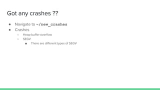 Got any crashes ??
● Navigate to ~/new_crashes
● Crashes
○ Heap-buﬀer-overﬂow
○ SEGV
■ There are diﬀerent types of SEGV
 
