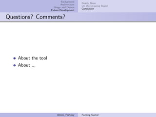 Background
                                           Nearly Done
                            Architecture
                                           On the Drawing Board
                       Usage and Demos
                                           Conclusion
                     Future Development


Questions? Comments?




    About the tool
    About ...




                         Amini, Portnoy    Fuzzing Sucks!
 