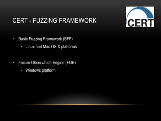 CERT - FUZZING FRAMEWORK
• Basic Fuzzing Framework (BFF)
• Linux and Mac OS X platforms
• Failure Observation Engine (FOE)
• Windows platform
 