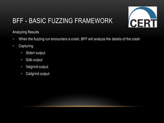 BFF - BASIC FUZZING FRAMEWORK
Analyzing Results
• When the fuzzing run encounters a crash, BFF will analyze the details of the crash
• Capturing
• Stderr output
• Gdb output
• Valgrind output
• Callgrind output
 