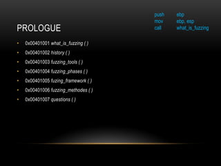 PROLOGUE
• 0x00401001 what_is_fuzzing ( )
• 0x00401002 history ( )
• 0x00401003 fuzzing_tools ( )
• 0x00401004 fuzzing_phases ( )
• 0x00401005 fuzing_framework ( )
• 0x00401006 fuzzing_methodes ( )
• 0x00401007 questions ( )
push ebp
mov ebp, esp
call what_is_fuzzing
 