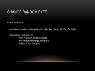 Charlie Miller code
numwrites = random.randrange (math.ceil ( ( float ( len (buf)) / FuzzFactor)))+1
for j in range (numwrites ) :
rbyte = random.randrange (256)
rn = random.randrange (len (buf) )
buf [rn] = "%c" %(rbyte);
CHANGE RANDOM BYTE
 