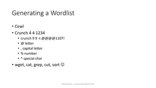 Generating a Wordlist
• Cewl
• Crunch 4 4 1234
• crunch 9 9 -t @@@@1107!
• @ letter
• , capital letter
• % number
• ^ special char
• wget, cat, grep, cut, sort ☺
Alper Basaran - basaranalper@gmail.com
 