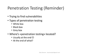 Penetration Testing (Reminder)
• Trying to find vulnerabilities
• Types of penetration testing
• White box
• Black box
• Grey box
• Where’s «penetration testing» located?
• Usually at the end ☺
• At the end of what?
Alper Basaran - basaranalper@gmail.com
 