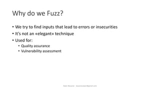Why do we Fuzz?
• We try to find inputs that lead to errors or insecurities
• It’s not an «elegant» technique
• Used for:
• Quality assurance
• Vulnerability assessment
Alper Basaran - basaranalper@gmail.com
 