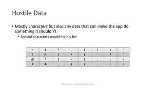 Hostile Data
• Mostly characters but also any data that can make the app do
something it shouldn’t
• Special characters would mainly be:
~ $ * _ }  / '
! % ( + ] ` ? "
@ ^ ) = [ , ; <
# & _ { | . : >
Alper Basaran - basaranalper@gmail.com
 