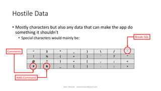 Hostile Data
• Mostly characters but also any data that can make the app do
something it shouldn’t
• Special characters would mainly be:
~ $ * _ }  / '
! % ( + ] ` ? "
@ ^ ) = [ , ; <
# & _ { | . : >
Breaks SQL
Adds Command
Comments
Alper Basaran - basaranalper@gmail.com
 