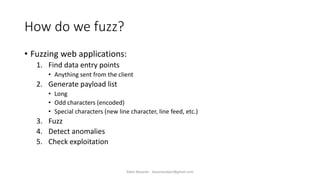 How do we fuzz?
• Fuzzing web applications:
1. Find data entry points
• Anything sent from the client
2. Generate payload list
• Long
• Odd characters (encoded)
• Special characters (new line character, line feed, etc.)
3. Fuzz
4. Detect anomalies
5. Check exploitation
Alper Basaran - basaranalper@gmail.com
 