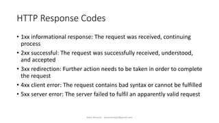 HTTP Response Codes
• 1xx informational response: The request was received, continuing
process
• 2xx successful: The request was successfully received, understood,
and accepted
• 3xx redirection: Further action needs to be taken in order to complete
the request
• 4xx client error: The request contains bad syntax or cannot be fulfilled
• 5xx server error: The server failed to fulfil an apparently valid request
Alper Basaran - basaranalper@gmail.com
 