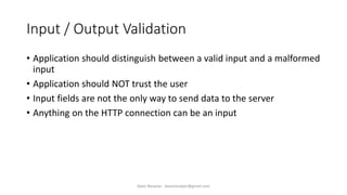 Input / Output Validation
• Application should distinguish between a valid input and a malformed
input
• Application should NOT trust the user
• Input fields are not the only way to send data to the server
• Anything on the HTTP connection can be an input
Alper Basaran - basaranalper@gmail.com
 