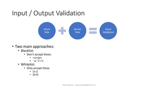 Input / Output Validation
• Two main approaches:
• Blacklist:
• Don’t accept these:
• <script>
• ‘ or ‘1’=‘1
• Whitelist:
• Only accept these
• [a-z]
• [0-9]
Alper Basaran - basaranalper@gmail.com
Client
Side
Server
Side
Input
Validation
 