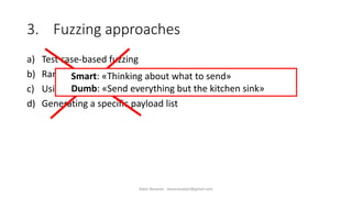 3. Fuzzing approaches
a) Test case-based fuzzing
b) Random fuzzing
c) Using existing fuzzing payloads
d) Generating a specific payload list
Smart: «Thinking about what to send»
Dumb: «Send everything but the kitchen sink»
Alper Basaran - basaranalper@gmail.com
 