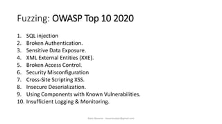 Fuzzing: OWASP Top 10 2020
1. SQL injection
2. Broken Authentication.
3. Sensitive Data Exposure.
4. XML External Entities (XXE).
5. Broken Access Control.
6. Security Misconfiguration
7. Cross-Site Scripting XSS.
8. Insecure Deserialization.
9. Using Components with Known Vulnerabilities.
10. Insufficient Logging & Monitoring.
Alper Basaran - basaranalper@gmail.com
 