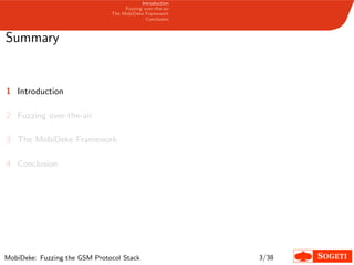 Introduction
Fuzzing over-the-air
The MobiDeke Framework
Conclusion
Summary
1 Introduction
2 Fuzzing over-the-air
3 The MobiDeke Framework
4 Conclusion
MobiDeke: Fuzzing the GSM Protocol Stack 3/38
 