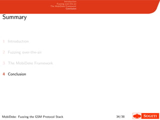 Introduction
Fuzzing over-the-air
The MobiDeke Framework
Conclusion
Summary
1 Introduction
2 Fuzzing over-the-air
3 The MobiDeke Framework
4 Conclusion
MobiDeke: Fuzzing the GSM Protocol Stack 34/38
 