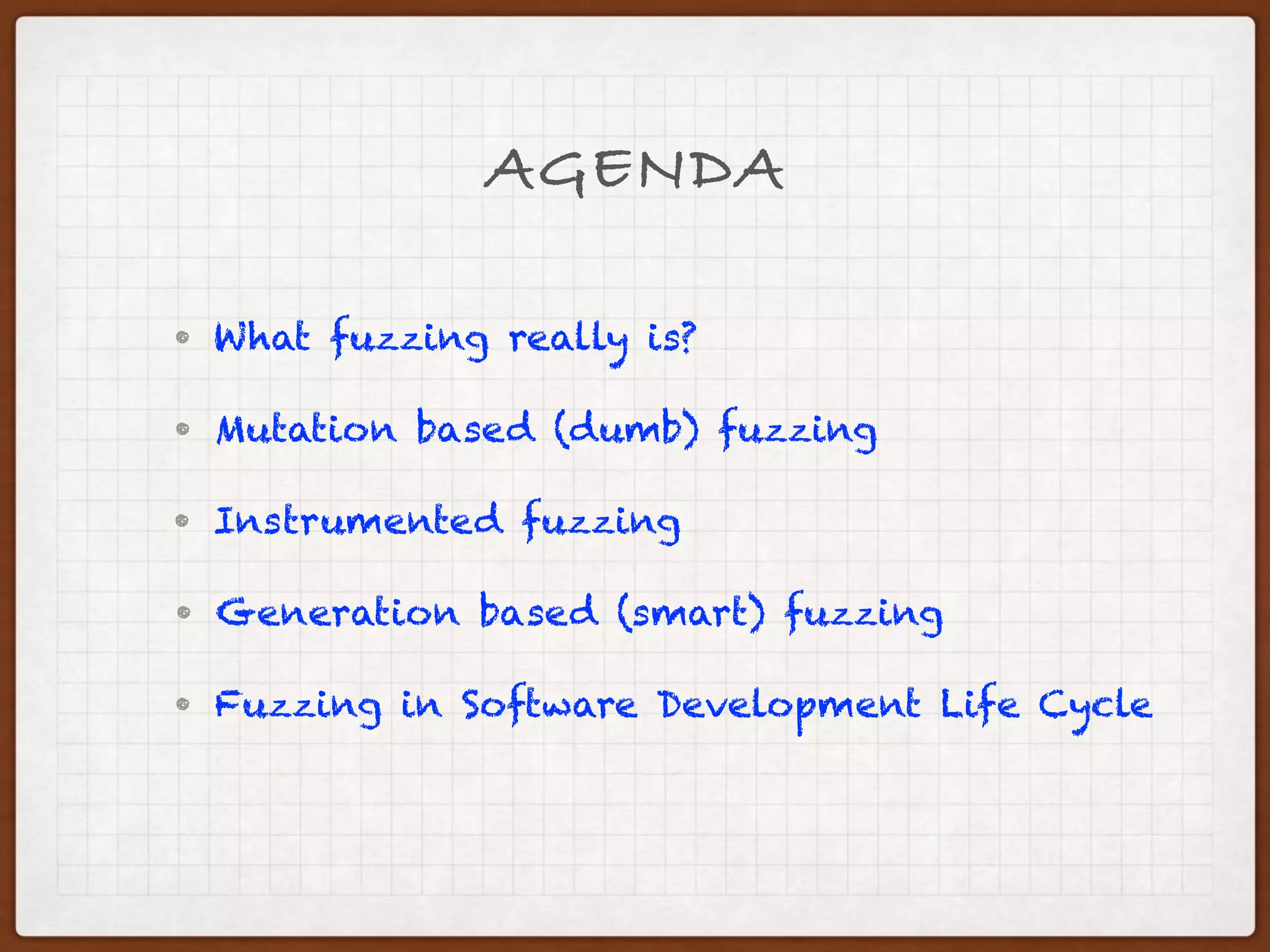 AGENDA
• What is fuzzing?
• Mutation based (dumb) fuzzing
• Instrumented fuzzing
• Generation based (smart) fuzzing
• Fuzzing web application
• What is the future of fuzzing?
 