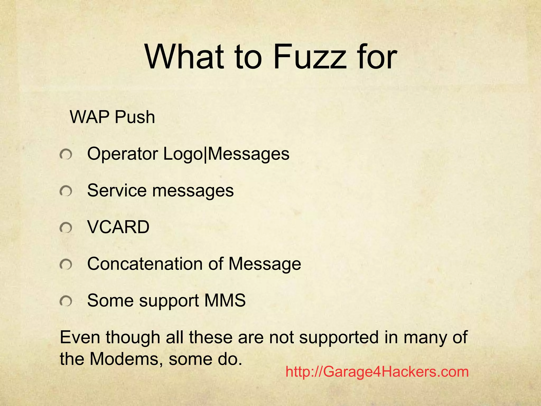 http://Garage4Hackers.com
What to Fuzz for
WAP Push
Operator Logo|Messages
Service messages
VCARD
Concatenation of Message
Some support MMS
Even though all these are not supported in many of
the Modems, some do.
 