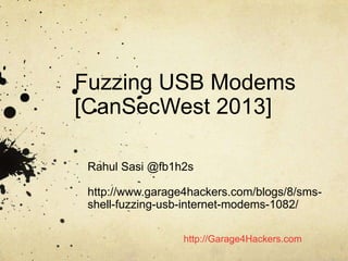 http://Garage4Hackers.com
Fuzzing USB Modems
[CanSecWest 2013]
Rahul Sasi @fb1h2s
http://www.garage4hackers.com/blogs/8/sms-
shell-fuzzing-usb-internet-modems-1082/
 