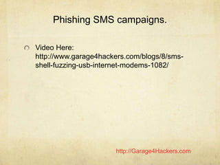 http://Garage4Hackers.com
Phishing SMS campaigns.
Video Here:
http://www.garage4hackers.com/blogs/8/sms-
shell-fuzzing-usb...