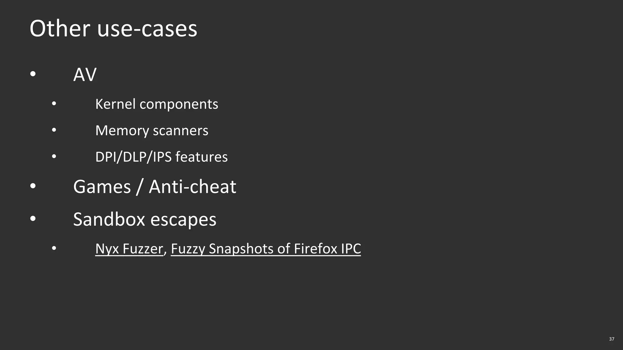 37
Other use-cases
• AV
• Kernel components
• Memory scanners
• DPI/DLP/IPS features
• Games / Anti-cheat
• Sandbox escapes
• Nyx Fuzzer, Fuzzy Snapshots of Firefox IPC
 
