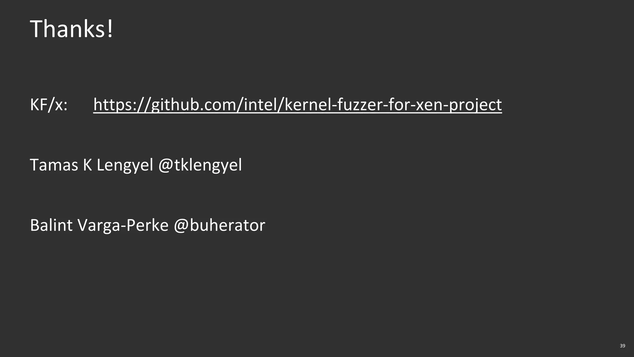 39
Thanks!
KF/x: https://github.com/intel/kernel-fuzzer-for-xen-project
Tamas K Lengyel @tklengyel
Balint Varga-Perke @buherator
 
