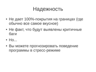 Надежность
●   Не дает 100%-покрытия на границах (где
    обычно все самое вкусное)
●   Не факт, что будут выявлены критичные
    баги
●   Но...
●   Вы можете прогнозировать поведение
    программы в стресс-режиме
 