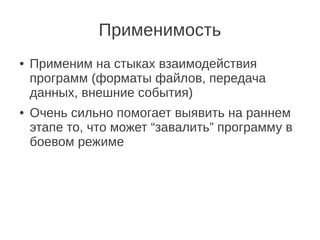 Применимость
●   Применим на стыках взаимодействия
    программ (форматы файлов, передача
    данных, внешние события)
●   Очень сильно помогает выявить на раннем
    этапе то, что может “завалить” программу в
    боевом режиме
 