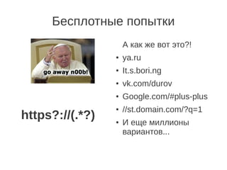 Бесплотные попытки
                     А как же вот это?!
                 ●   ya.ru
                 ●   It.s.bori.ng
                 ●   vk.com/durov
                 ●   Google.com/#plus-plus
                 ●   //st.domain.com/?q=1
https?://(.*?)   ●   И еще миллионы
                     вариантов...
 