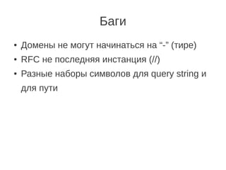 Баги
●   Домены не могут начинаться на “-” (тире)
●   RFC не последняя инстанция (//)
●   Разные наборы символов для query string и
    для пути
 