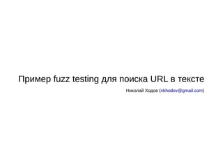 Пример fuzz testing для поиска URL в тексте
                        Николай Ходов (nkhodov@gmail.com)
 