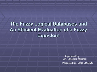 The Fuzzy Logical Databases and
An Efficient Evaluation of a Fuzzy
Equi-Join

:Supervised by

Dr. Bassam Hammo
Presented by : Alaa AlZoubi

 