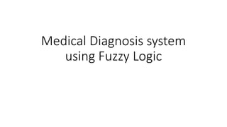 Medical Diagnosis system
using Fuzzy Logic
 