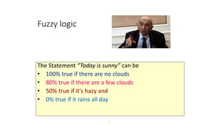 8
1
Fuzzy logic
The Statement “Today is sunny” can be
• 100% true if there are no clouds
• 80% true if there are a few clouds
• 50% true if it's hazy and
• 0% true if it rains all day
 