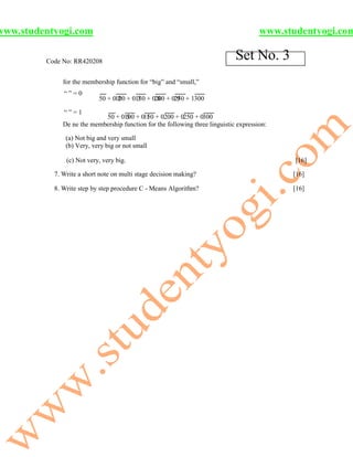 www.studentyogi.com                                                                    www.studentyogi.com

         Code No: RR420208
                                                                              Set No. 3
              for the membership function for “big” and “small,”
              “”=0
                           50 + 0100 + 0150 + 0200 + 0250 + 1300
                                  2      3      8      9

              “”=1
                            50 + 0100 + 0150 + 0200 + 0250 + 0300
                                    5      1
              De ne the membership function for the following three linguistic expression:

               (a) Not big and very small
               (b) Very, very big or not small

               (c) Not very, very big.                                                        [16]

           7. Write a short note on multi stage decision making?                             [16]

           8. Write step by step procedure C - Means Algorithm?                              [16]
 