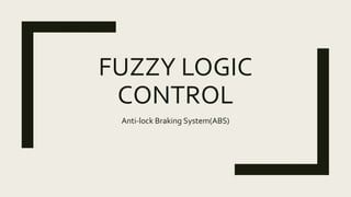 FUZZY LOGIC
CONTROL
Anti-lock Braking System(ABS)
 