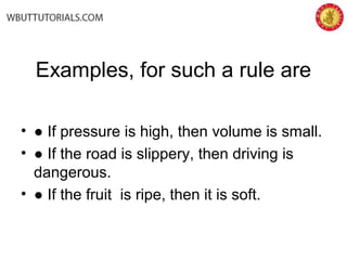 Examples, for such a rule are
• ● If pressure is high, then volume is small.
• ● If the road is slippery, then driving is
dangerous.
• ● If the fruit is ripe, then it is soft.
 