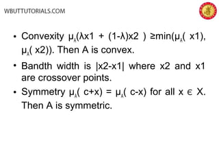 • Convexity µA
(λx1 + (1-λ)x2 ) ≥min(µA
( x1),
µA
( x2)). Then A is convex.
• Bandth width is |x2-x1| where x2 and x1
are crossover points.
• Symmetry µA
( c+x) = µA
( c-x) for all x Є X.
Then A is symmetric.
 