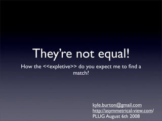 They’re not equal!
How the <<expletive>> do you expect me to ﬁnd a
                    match?




                            kyle.burton@gmail.com
                            http://asymmetrical-view.com/
                            PLUG August 6th 2008
 