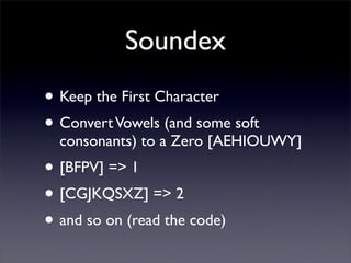 Soundex
• Keep the First Character
• Convert Vowels (and some soft
  consonants) to a Zero [AEHIOUWY]
• [BFPV] => 1
• [CGJ...