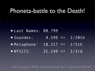 Phoneta-battle to the Death!


•Last Names:        88,799
•Soundex:             4,599 =>        1/20th
•Metaphone:        ...