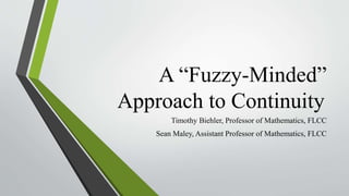 A “Fuzzy-Minded”
Approach to Continuity
Timothy Biehler, Professor of Mathematics, FLCC
Sean Maley, Assistant Professor of Mathematics, FLCC
 