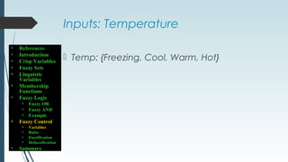 Inputs: Temperature
 Temp: {Freezing, Cool, Warm, Hot}
• References
• Introduction
• Crisp Variables
• Fuzzy Sets
• Linguistic
Variables
• Membership
Functions
• Fuzzy Logic
• Fuzzy OR
• Fuzzy AND
• Example
• Fuzzy Control
• Variables
• Rules
• Fuzzification
• Defuzzification
• Summary
 