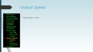 Output: Speed
 Speed: {Slow, Fast}
• References
• Introduction
• Crisp Variables
• Fuzzy Sets
• Linguistic
Variables
• Membership
Functions
• Fuzzy Logic
• Fuzzy OR
• Fuzzy AND
• Example
• Fuzzy Control
• Variables
• Rules
• Fuzzification
• Defuzzification
• Summary
 