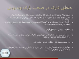 14‫از‬20
Enemy Nations‫کنترل‬ ‫های‬ ‫ویژگی‬‫وسیستم‬ ‫دشمنان‬‫دادهها‬ ‫پایگاه‬ ‫فازی‬ ‫حالت‬.
‫بازی‬The Sims‫از‬ ‫بازیکن‬ ‫نقش‬ ‫صفات‬ ‫و‬ ‫ها‬ ‫شخصیت‬ ‫تنظیم‬ ‫برای‬FUSMs‫استفاده‬ ‫ها‬
‫است‬ ‫کرده‬.
The Chronicles of Jaruu Tenk‫منطق‬ ‫استفاده‬ ‫از‬ ‫ای‬ ‫نمونه‬ ‫که‬‫دربازی‬ ‫فازی‬‫که‬ ‫ها‬‫با‬
‫شده‬ ‫استفاده‬ ‫درصنعت‬ ‫موفقیت‬‫است‬.
‫ومنطق‬ ‫ها‬ ‫دربازی‬ ‫تحقیقات‬‫فازی‬:
‫عدم‬‫های‬ ‫بازی‬ ‫کدهای‬ ‫منبع‬ ‫به‬ ‫دسترسی‬‫را‬ ‫ها‬ ‫تکنیک‬ ،‫تجاری‬‫خاصا‬ ‫که‬ ‫هایی‬ ‫بازی‬ ‫روی‬
‫اجرا‬ ‫شده‬ ‫ساخته‬ ‫تحقیق‬ ‫برای‬‫کنند‬ ‫می‬.
‫شده‬ ‫استفاده‬ ‫پژوهش‬ ‫در‬ ‫فقط‬ ‫فازی‬ ‫،منطق‬ ‫صنعت‬ ‫در‬
‫گزارش‬ ‫به‬El-Nasr‫کیف‬ ‫به‬ ‫توجه‬ ‫با‬ ‫احساسات‬ ‫کردن‬ ‫مدل‬ ‫از‬ ‫بهتری‬ ‫معنی‬ ‫یک‬ ‫فازی‬ ‫منطق‬‫یت‬
‫کرده‬ ‫فراهم‬ ‫آن‬ ‫بیان‬ ‫کمیت‬ ‫و‬‫است‬.
 