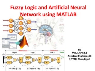 By
Mrs. Shimi S.L
Assistant Professor,EE
NITTTR, Chandigarh
Fuzzy Logic and Artificial Neural
Network using MATLAB
 